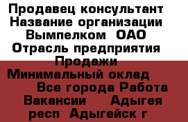 Продавец-консультант › Название организации ­ Вымпелком, ОАО › Отрасль предприятия ­ Продажи › Минимальный оклад ­ 20 000 - Все города Работа » Вакансии   . Адыгея респ.,Адыгейск г.